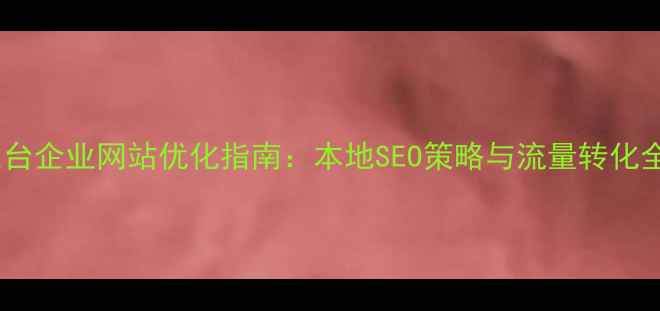 图片 东台企业网站优化指南：本地SEO策略与流量转化全2