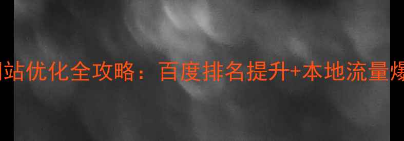图片 东胜区网站优化全攻略：百度排名提升+本地流量爆发指南1