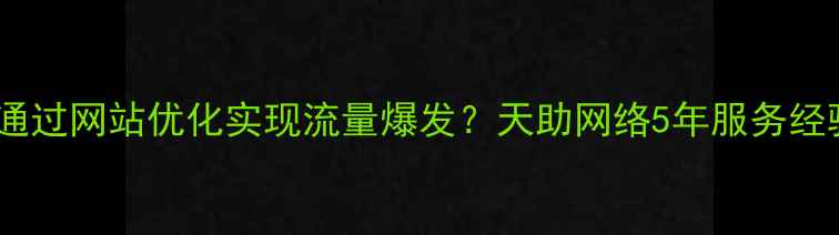 图片 东莞企业如何通过网站优化实现流量爆发？天助网络5年服务经验实战方法论1