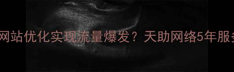 图片 东莞企业如何通过网站优化实现流量爆发？天助网络5年服务经验实战方法论2