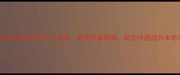 图片 东莞企业网站SEO优化全攻略：最新实操指南，助您快速提升本地排名1