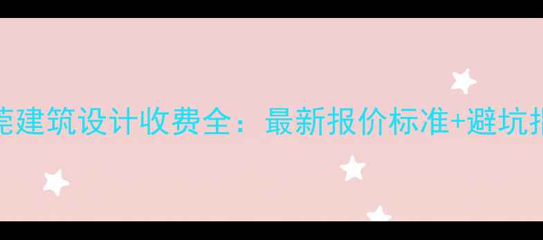 图片 东莞建筑设计收费全：最新报价标准+避坑指南