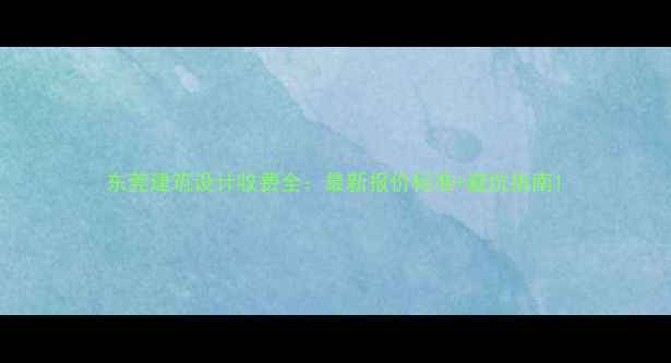 图片 东莞建筑设计收费全：最新报价标准+避坑指南1