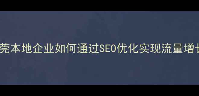 图片 东莞本地企业如何通过SEO优化实现流量增长2