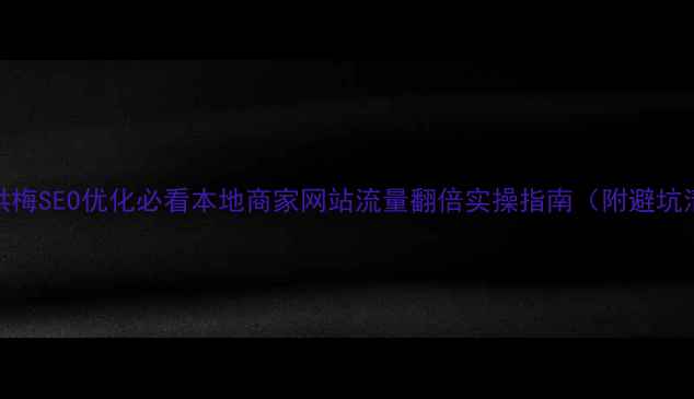 图片 东莞洪梅SEO优化必看本地商家网站流量翻倍实操指南（附避坑清单）