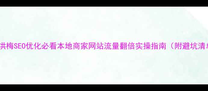 图片 东莞洪梅SEO优化必看本地商家网站流量翻倍实操指南（附避坑清单）1