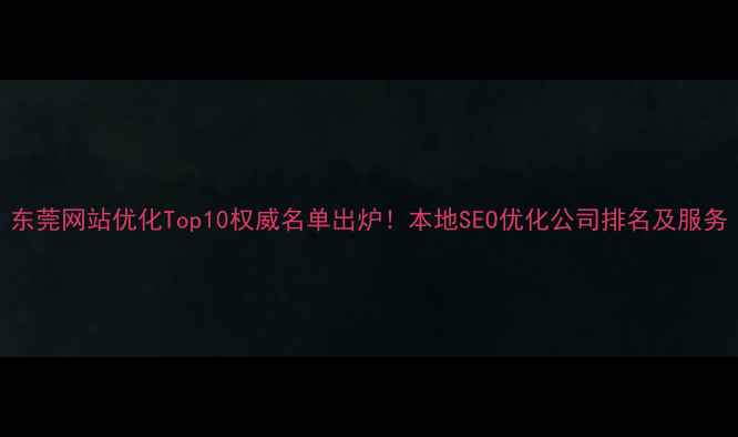 图片 东莞网站优化Top10权威名单出炉！本地SEO优化公司排名及服务