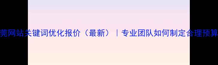 图片 东莞网站关键词优化报价（最新）｜专业团队如何制定合理预算？