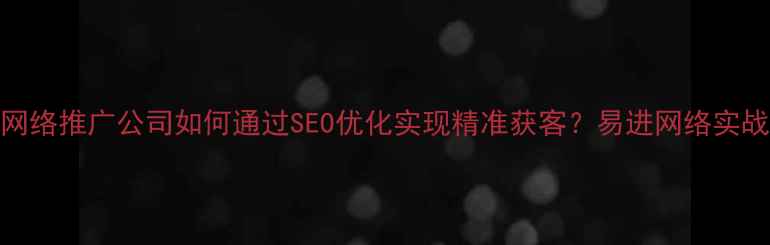 图片 东莞网络推广公司如何通过SEO优化实现精准获客？易进网络实战指南