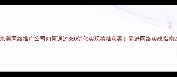 图片 东莞网络推广公司如何通过SEO优化实现精准获客？易进网络实战指南2