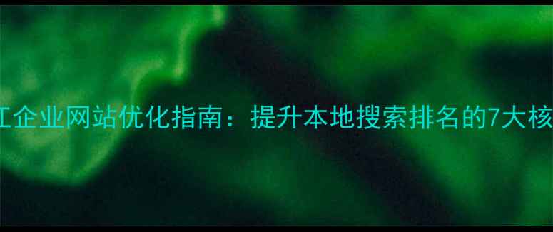 图片 东莞陈江企业网站优化指南：提升本地搜索排名的7大核心策略1