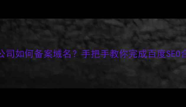 图片 个人无公司如何备案域名？手把手教你完成百度SEO合规流程