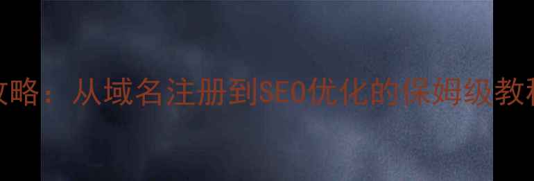 图片 个人网站建设全攻略：从域名注册到SEO优化的保姆级教程（附免费工具）