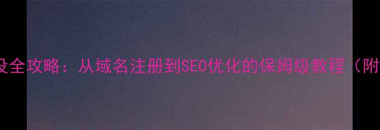 图片 个人网站建设全攻略：从域名注册到SEO优化的保姆级教程（附免费工具）1