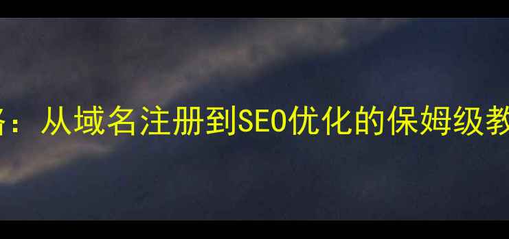 图片 个人网站建设全攻略：从域名注册到SEO优化的保姆级教程（附免费工具）2