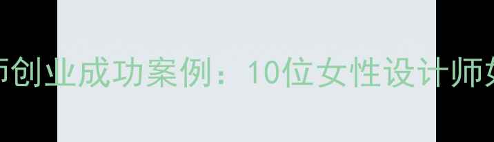 图片 中国台湾地区女设计师创业成功案例：10位女性设计师如何打造品牌与影响力