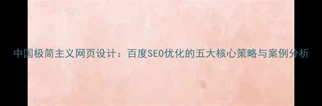 图片 中国极简主义网页设计：百度SEO优化的五大核心策略与案例分析