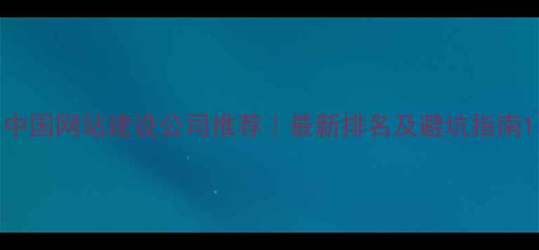 图片 中国网站建设公司推荐｜最新排名及避坑指南1