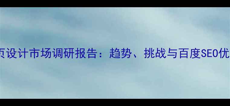 图片 中国网页设计市场调研报告：趋势、挑战与百度SEO优化策略1