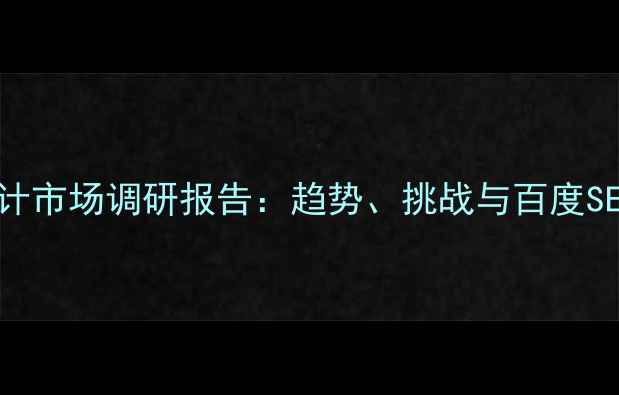 图片 中国网页设计市场调研报告：趋势、挑战与百度SEO优化策略2