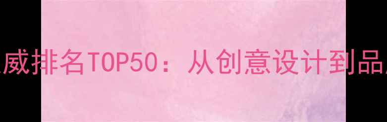 图片 中国设计公司权威排名TOP50：从创意设计到品牌升级的机构全