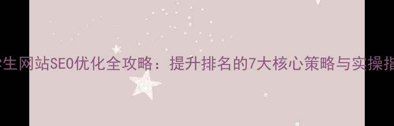 图片 中学生网站SEO优化全攻略：提升排名的7大核心策略与实操指南2