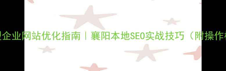 图片 中小型企业网站优化指南｜襄阳本地SEO实战技巧（附操作模板）