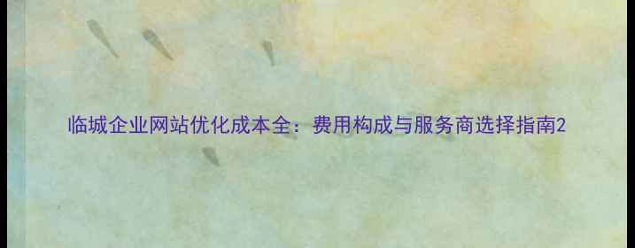 图片 临城企业网站优化成本全：费用构成与服务商选择指南2