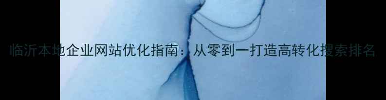 图片 临沂本地企业网站优化指南：从零到一打造高转化搜索排名