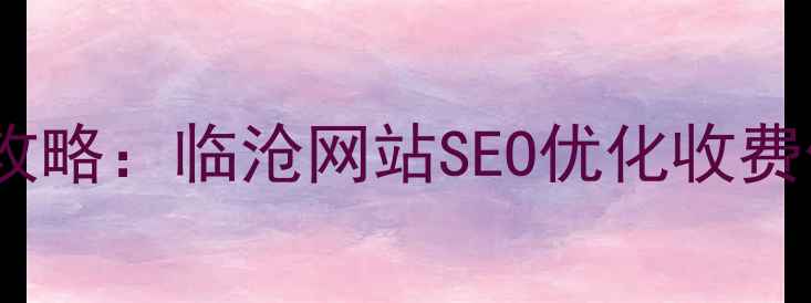 图片 临沧地区网站优化全攻略：临沧网站SEO优化收费价格表+服务流程详解