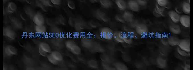 图片 丹东网站SEO优化费用全：报价、流程、避坑指南1