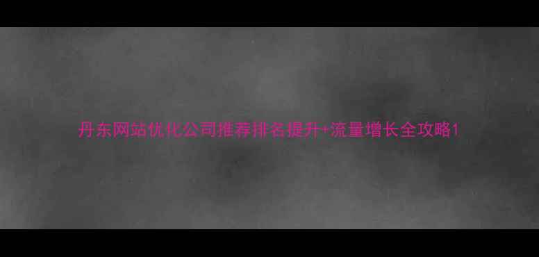 图片 丹东网站优化公司推荐排名提升+流量增长全攻略1