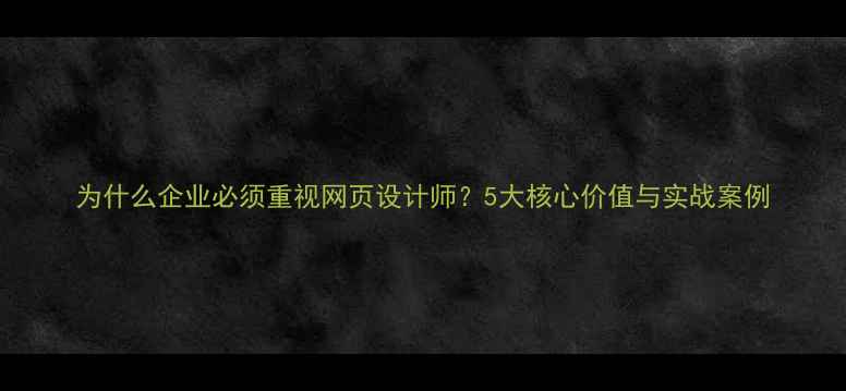 图片 为什么企业必须重视网页设计师？5大核心价值与实战案例