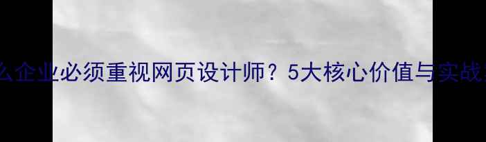 图片 为什么企业必须重视网页设计师？5大核心价值与实战案例1