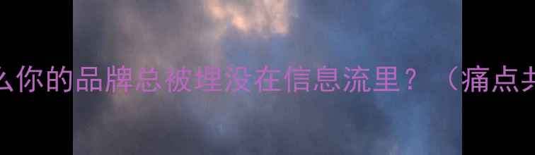 图片 为什么你的品牌总被埋没在信息流里？（痛点共鸣）