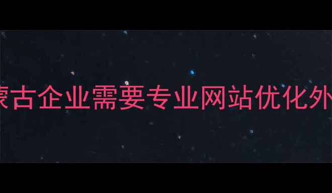 图片 为什么内蒙古企业需要专业网站优化外包服务？2