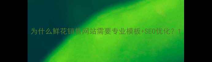 图片 为什么鲜花销售网站需要专业模板+SEO优化？1