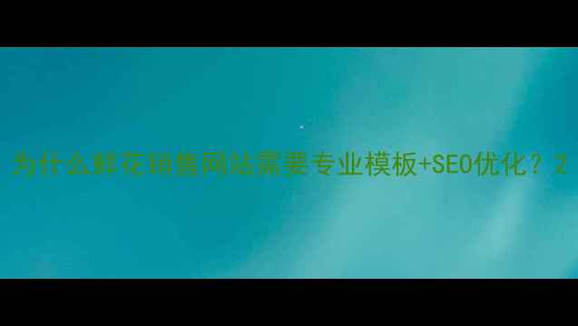 图片 为什么鲜花销售网站需要专业模板+SEO优化？2