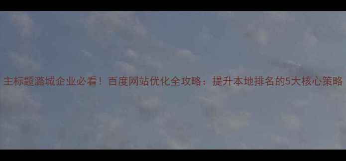 图片 主标题潞城企业必看！百度网站优化全攻略：提升本地排名的5大核心策略