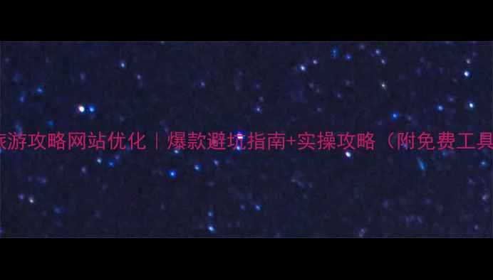 图片 丽江旅游攻略网站优化｜爆款避坑指南+实操攻略（附免费工具包）2