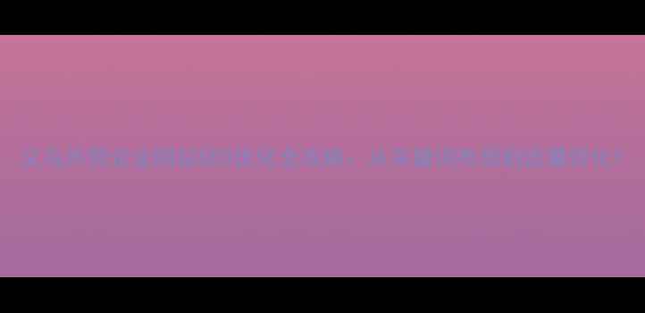 图片 义乌外贸企业网站SEO优化全攻略：从关键词布局到流量转化1