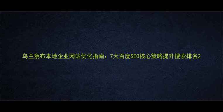 图片 乌兰察布本地企业网站优化指南：7大百度SEO核心策略提升搜索排名2