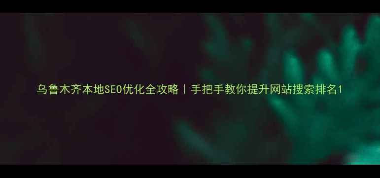 图片 乌鲁木齐本地SEO优化全攻略｜手把手教你提升网站搜索排名1