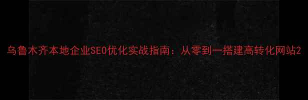 图片 乌鲁木齐本地企业SEO优化实战指南：从零到一搭建高转化网站2