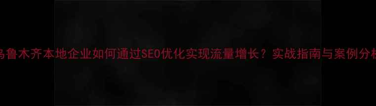 图片 乌鲁木齐本地企业如何通过SEO优化实现流量增长？实战指南与案例分析