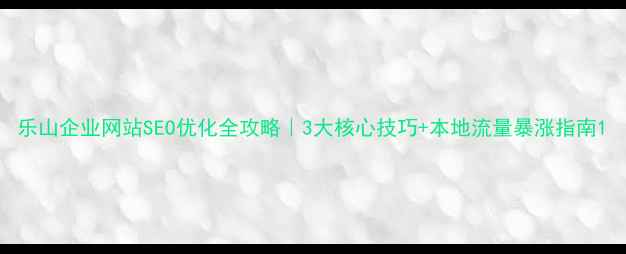 图片 乐山企业网站SEO优化全攻略｜3大核心技巧+本地流量暴涨指南1