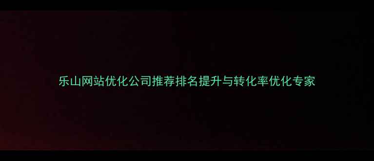 图片 乐山网站优化公司推荐排名提升与转化率优化专家
