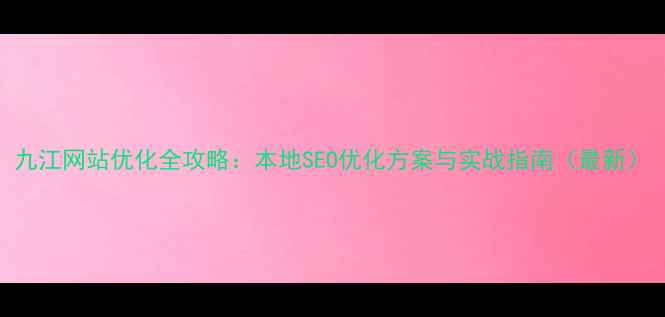 图片 九江网站优化全攻略：本地SEO优化方案与实战指南（最新）