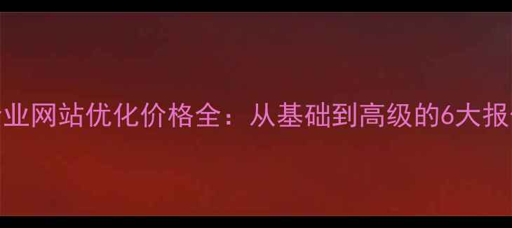 图片 云南企业网站优化价格全：从基础到高级的6大报价方案
