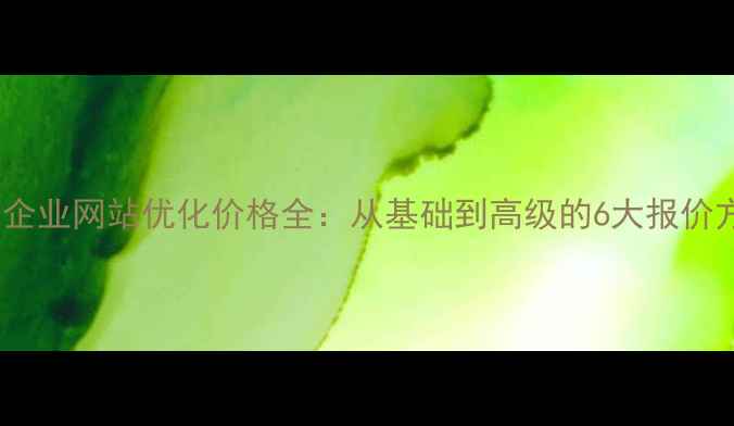 图片 云南企业网站优化价格全：从基础到高级的6大报价方案1